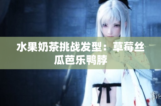 水果奶茶挑战发型：草莓丝瓜芭乐鸭脖
