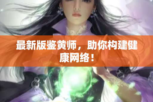 最新版鉴黄师，助你构建健康网络！