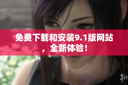 免费下载和安装9.1版网站，全新体验！