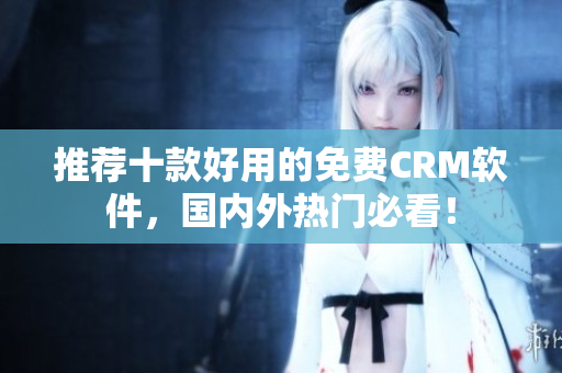 推荐十款好用的免费CRM软件，国内外热门必看！