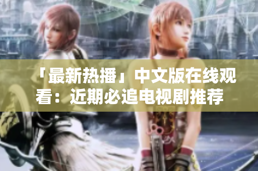 「最新热播」中文版在线观看：近期必追电视剧推荐