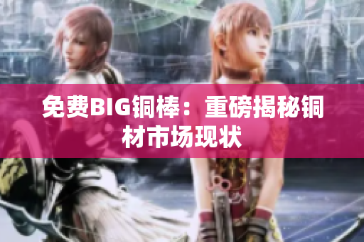 免费BIG铜棒：重磅揭秘铜材市场现状