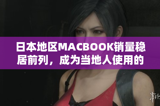 日本地区MACBOOK销量稳居前列，成为当地人使用的首选电脑