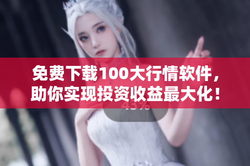 免费下载100大行情软件，助你实现投资收益最大化！