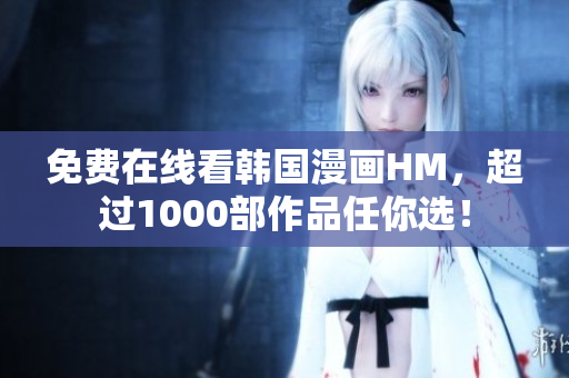 免费在线看韩国漫画HM，超过1000部作品任你选！