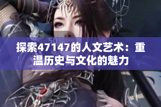 探索47147的人文艺术：重温历史与文化的魅力
