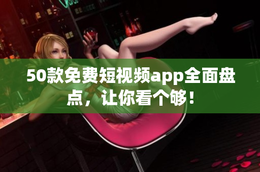 50款免费短视频app全面盘点，让你看个够！