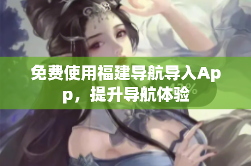 免费使用福建导航导入App，提升导航体验