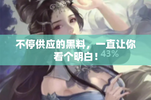 不停供应的黑料，一直让你看个明白！