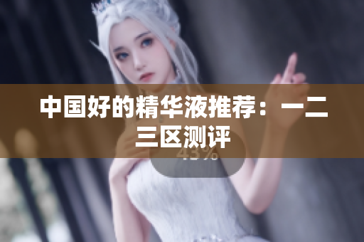 中国好的精华液推荐：一二三区测评