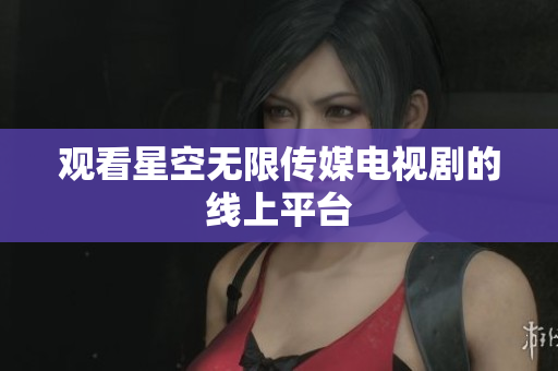 观看星空无限传媒电视剧的线上平台