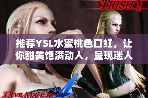 推荐YSL水蜜桃色口红，让你甜美饱满动人，呈现迷人风情