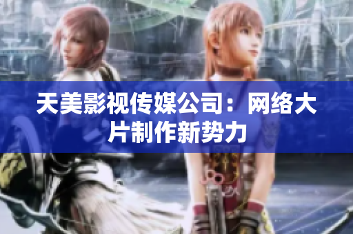 天美影视传媒公司：网络大片制作新势力