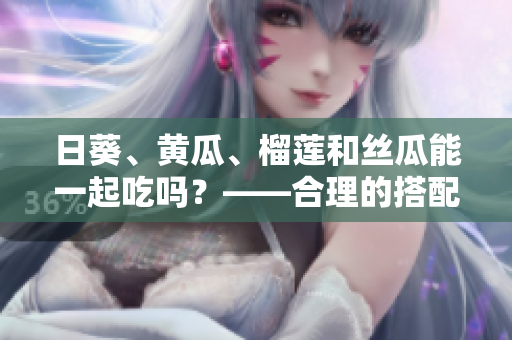 日葵、黄瓜、榴莲和丝瓜能一起吃吗？——合理的搭配方式
