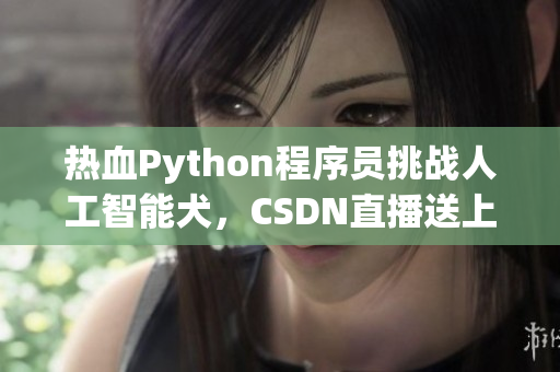 热血Python程序员挑战人工智能犬，CSDN直播送上精彩对决