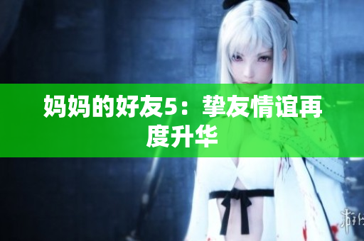 妈妈的好友5：挚友情谊再度升华