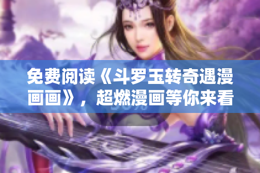 免费阅读《斗罗玉转奇遇漫画画》，超燃漫画等你来看！