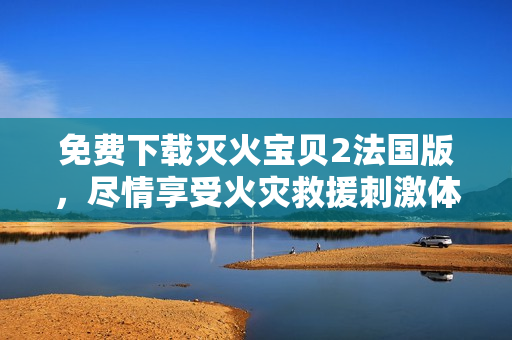 免费下载灭火宝贝2法国版，尽情享受火灾救援刺激体验！