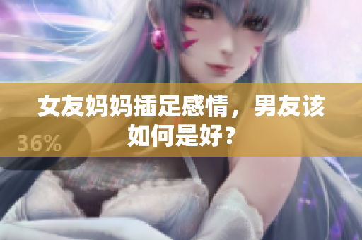 女友妈妈插足感情，男友该如何是好？