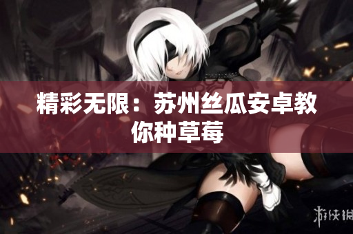 精彩无限：苏州丝瓜安卓教你种草莓