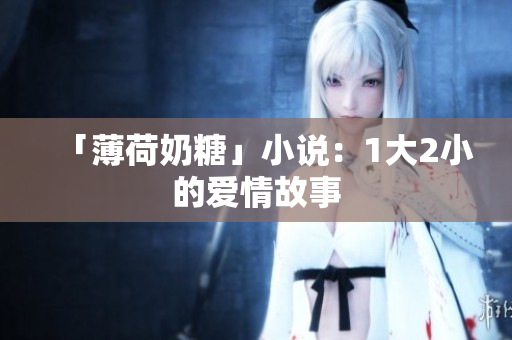 「薄荷奶糖」小说：1大2小的爱情故事