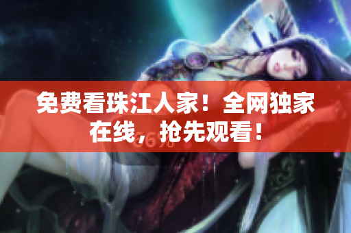 免费看珠江人家！全网独家在线，抢先观看！