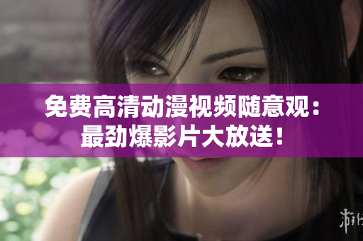 免费高清动漫视频随意观：最劲爆影片大放送！