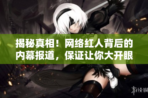 揭秘真相！网络红人背后的内幕报道，保证让你大开眼界！
