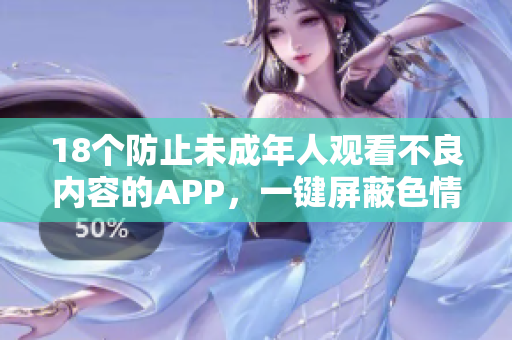 18个防止未成年人观看不良内容的APP，一键屏蔽色情内容