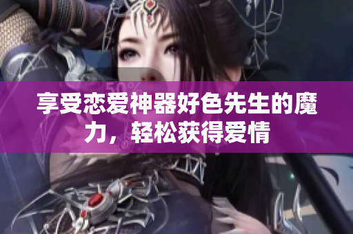 享受恋爱神器好色先生的魔力，轻松获得爱情