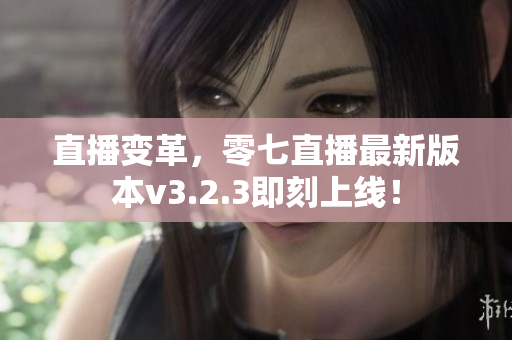 直播变革，零七直播最新版本v3.2.3即刻上线！