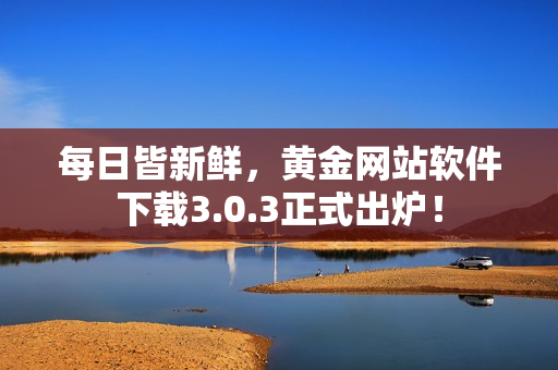 每日皆新鲜，黄金网站软件下载3.0.3正式出炉！