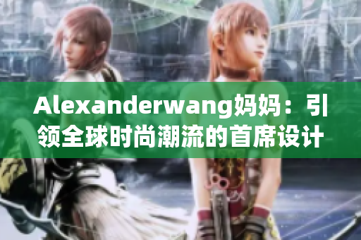 Alexanderwang妈妈：引领全球时尚潮流的首席设计师