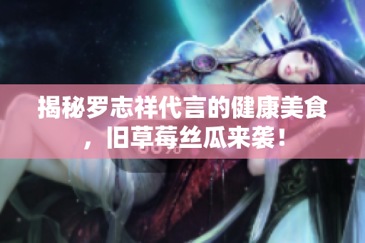 揭秘罗志祥代言的健康美食，旧草莓丝瓜来袭！