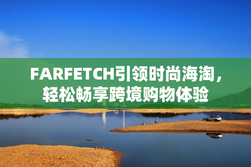 FARFETCH引领时尚海淘，轻松畅享跨境购物体验