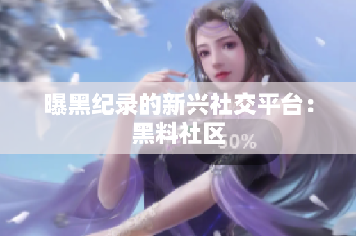 曝黑纪录的新兴社交平台：黑料社区