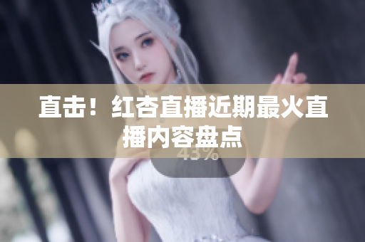 直击！红杏直播近期最火直播内容盘点