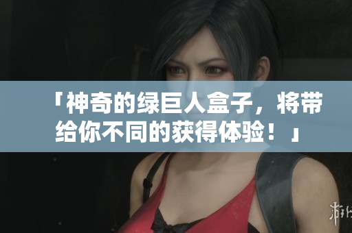 「神奇的绿巨人盒子，将带给你不同的获得体验！」