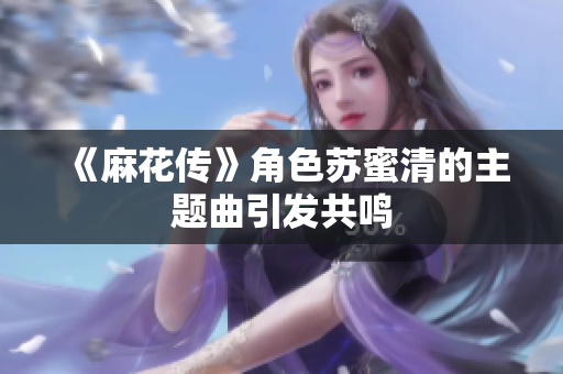 《麻花传》角色苏蜜清的主题曲引发共鸣