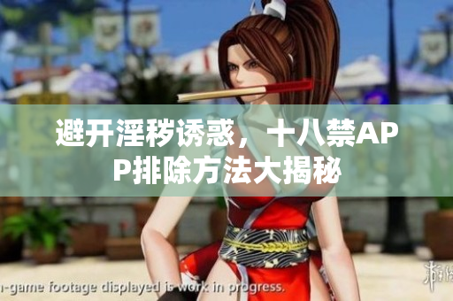 避开淫秽诱惑，十八禁APP排除方法大揭秘