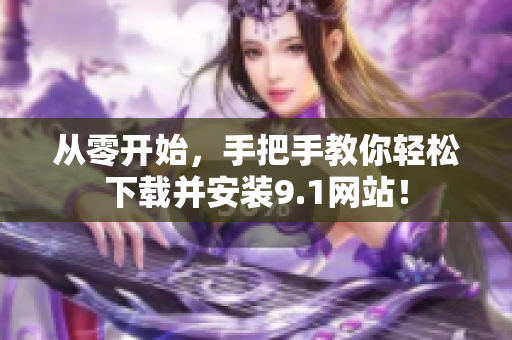 从零开始，手把手教你轻松下载并安装9.1网站！