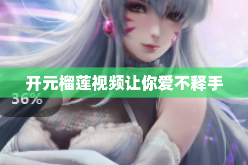 开元榴莲视频让你爱不释手