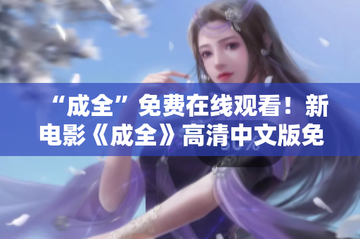 “成全”免费在线观看！新电影《成全》高清中文版免费看！