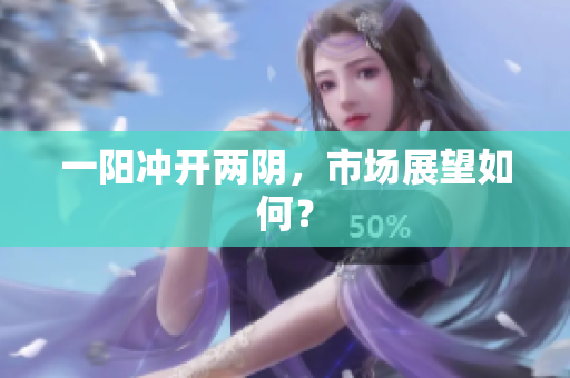 一阳冲开两阴，市场展望如何？