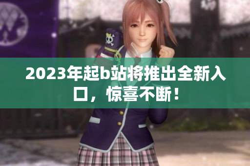 2023年起b站将推出全新入口，惊喜不断！