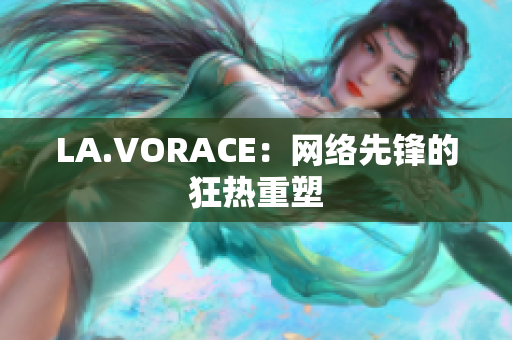 LA.VORACE：网络先锋的狂热重塑