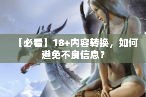 【必看】18+内容转换，如何避免不良信息？