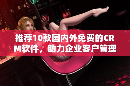 推荐10款国内外免费的CRM软件，助力企业客户管理