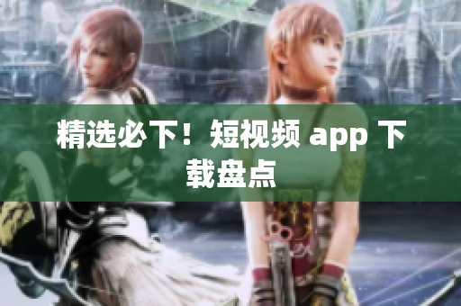 精选必下！短视频 app 下载盘点