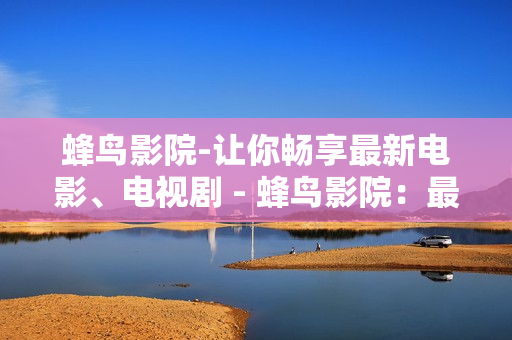 蜂鸟影院-让你畅享最新电影、电视剧 - 蜂鸟影院：最新电影、剧集尽在眼前
